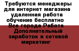 Требуются менеджеры для интернет магазина, удаленная работа, обучение бесплатно, - Все города Работа » Дополнительный заработок и сетевой маркетинг   
